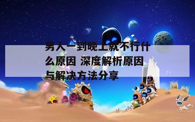男人一到晚上就不行什么原因 深度解析原因与解决方法分享