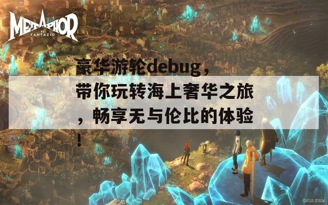 豪华游轮debug，带你玩转海上奢华之旅，畅享无与伦比的体验！