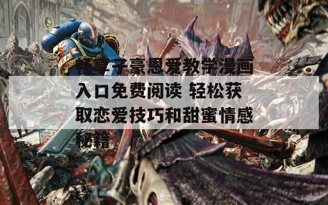 畅享子豪恩爱教学漫画入口免费阅读 轻松获取恋爱技巧和甜蜜情感秘籍