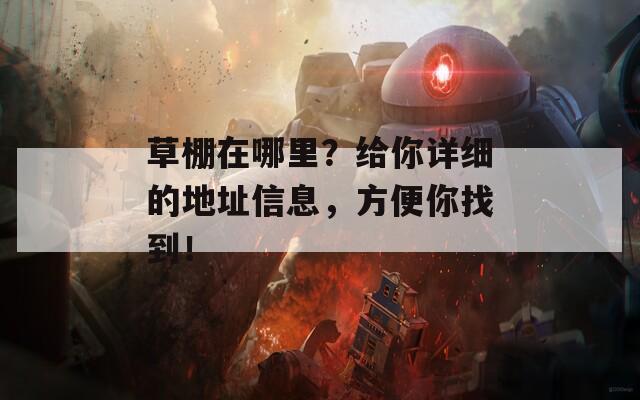 草棚在哪里？给你详细的地址信息，方便你找到！