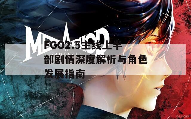 FGO2.5主线上半部剧情深度解析与角色发展指南