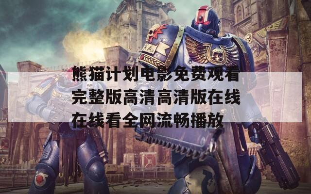 熊猫计划电影免费观看完整版高清高清版在线在线看全网流畅播放