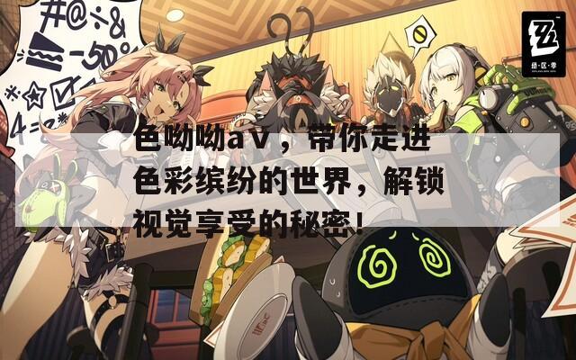 色呦呦aⅴ，带你走进色彩缤纷的世界，解锁视觉享受的秘密！