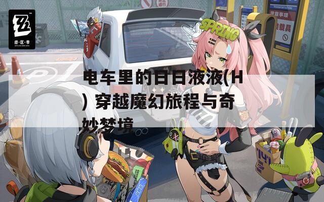 电车里的日日液液(H) 穿越魔幻旅程与奇妙梦境