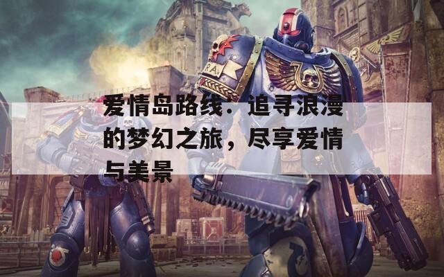 爱情岛路线：追寻浪漫的梦幻之旅，尽享爱情与美景