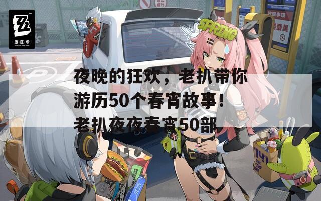 夜晚的狂欢，老扒带你游历50个春宵故事！老扒夜夜春宵50部