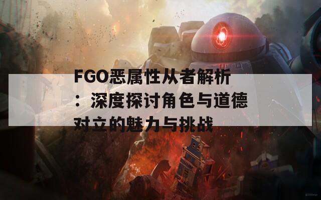 FGO恶属性从者解析：深度探讨角色与道德对立的魅力与挑战
