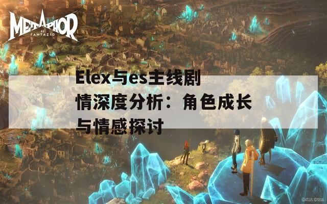 Elex与es主线剧情深度分析：角色成长与情感探讨