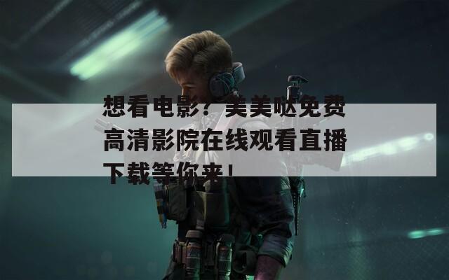 想看电影？美美哒免费高清影院在线观看直播下载等你来！