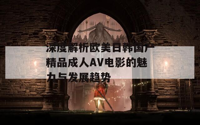 深度解析欧美日韩国产精品成人AV电影的魅力与发展趋势