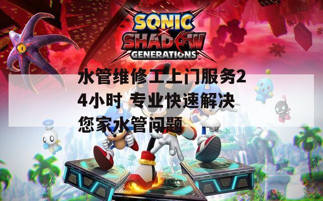 水管维修工上门服务24小时 专业快速解决您家水管问题