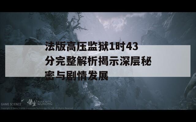 法版高压监狱1时43分完整解析揭示深层秘密与剧情发展