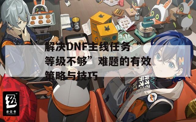 解决DNF主线任务“等级不够”难题的有效策略与技巧