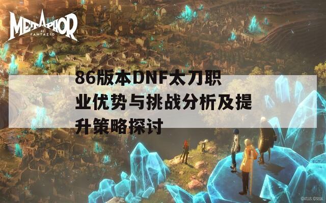 86版本DNF太刀职业优势与挑战分析及提升策略探讨