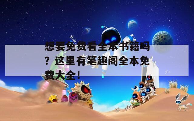想要免费看全本书籍吗？这里有笔趣阁全本免费大全！