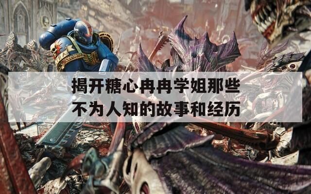 揭开糖心冉冉学姐那些不为人知的故事和经历