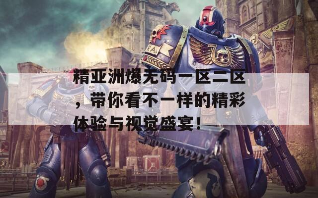 精亚洲爆无码一区二区，带你看不一样的精彩体验与视觉盛宴！