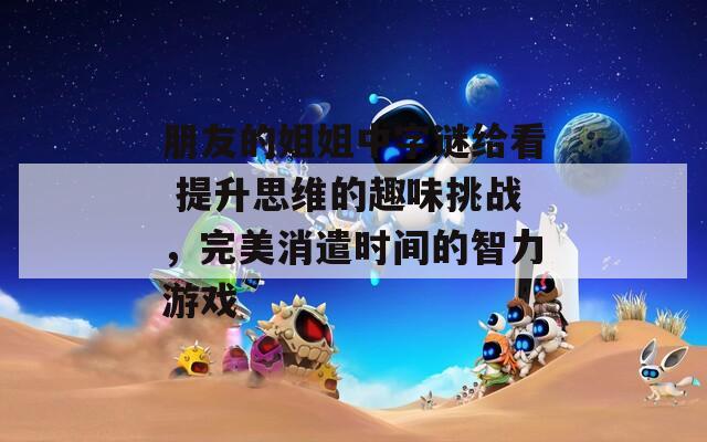 朋友的姐姐中字谜给看 提升思维的趣味挑战，完美消遣时间的智力游戏