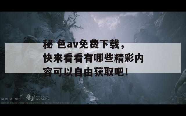 秘 色av免费下载，快来看看有哪些精彩内容可以自由获取吧！