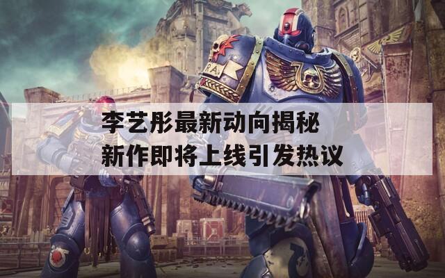 李艺彤最新动向揭秘 新作即将上线引发热议