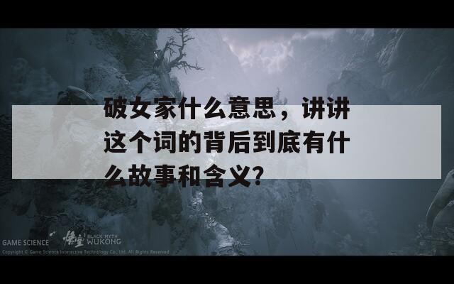 破女家什么意思，讲讲这个词的背后到底有什么故事和含义？