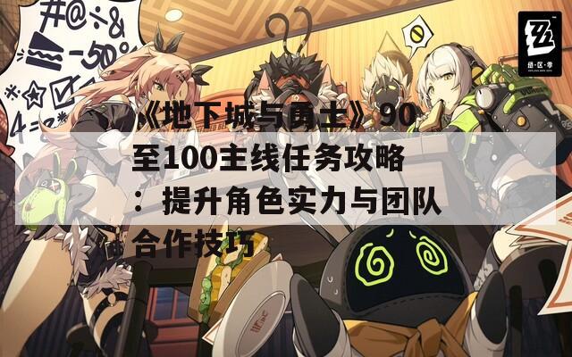 《地下城与勇士》90至100主线任务攻略：提升角色实力与团队合作技巧