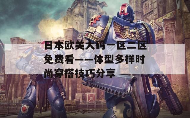 日本欧美大码一区二区免费看——体型多样时尚穿搭技巧分享