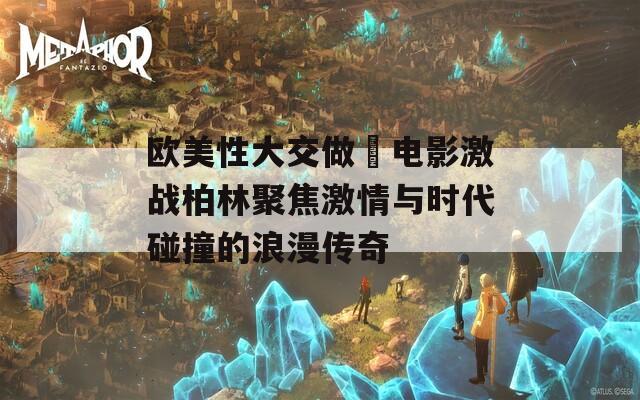 欧美性大交做愛电影激战柏林聚焦激情与时代碰撞的浪漫传奇