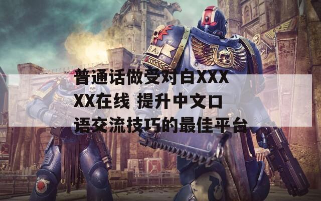 普通话做受对白XXXXX在线 提升中文口语交流技巧的最佳平台