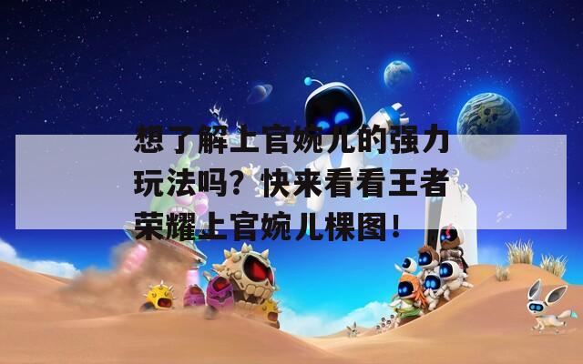 想了解上官婉儿的强力玩法吗？快来看看王者荣耀上官婉儿棵图！