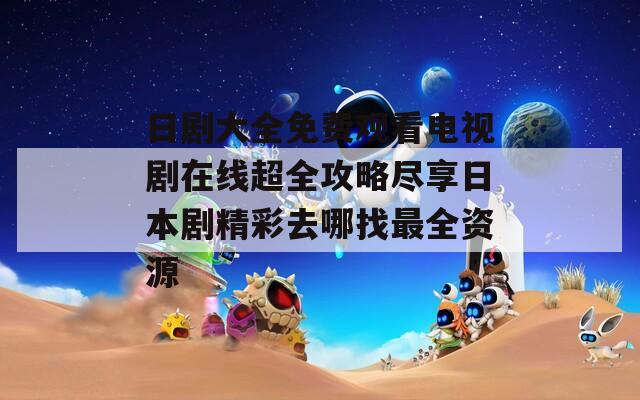 日剧大全免费观看电视剧在线超全攻略尽享日本剧精彩去哪找最全资源
