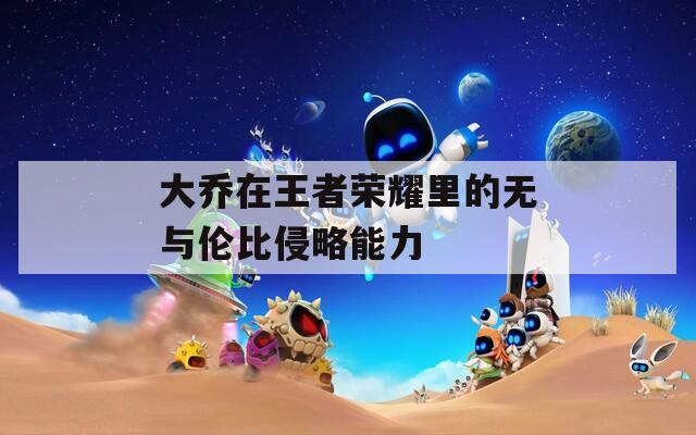 大乔在王者荣耀里的无与伦比侵略能力