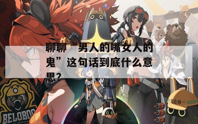 聊聊“男人的嘴女人的鬼”这句话到底什么意思？