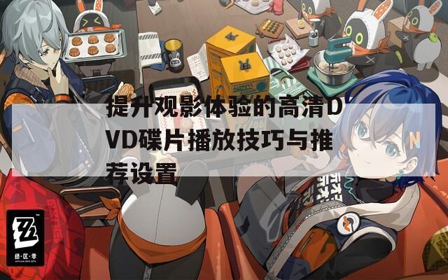 提升观影体验的高清DVD碟片播放技巧与推荐设置
