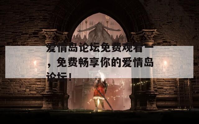 爱情岛论坛免费观看一，免费畅享你的爱情岛论坛！