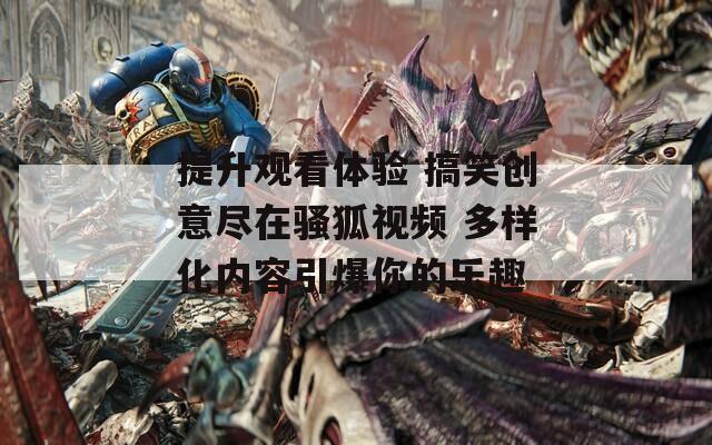 提升观看体验 搞笑创意尽在骚狐视频 多样化内容引爆你的乐趣