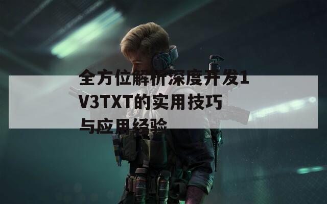 全方位解析深度开发1V3TXT的实用技巧与应用经验