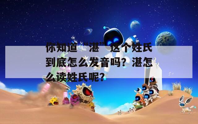 你知道“湛”这个姓氏到底怎么发音吗？湛怎么读姓氏呢？