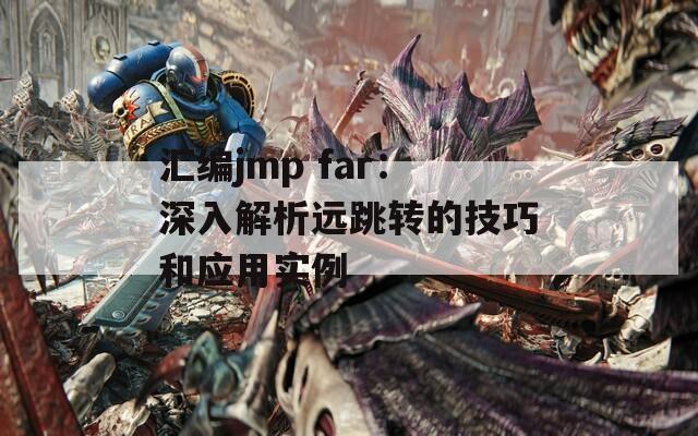 汇编jmp far：深入解析远跳转的技巧和应用实例