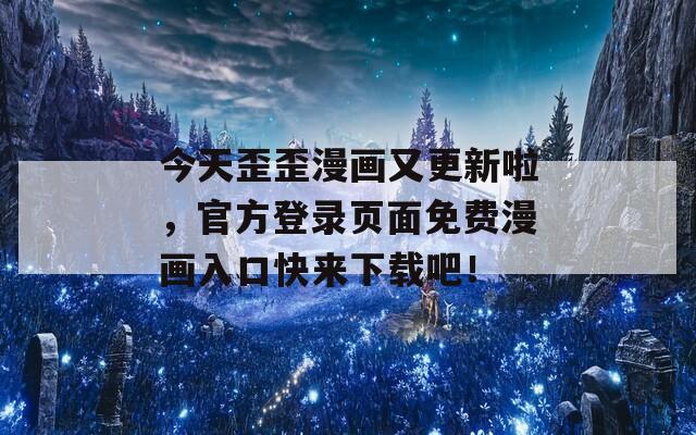 今天歪歪漫画又更新啦，官方登录页面免费漫画入口快来下载吧！
