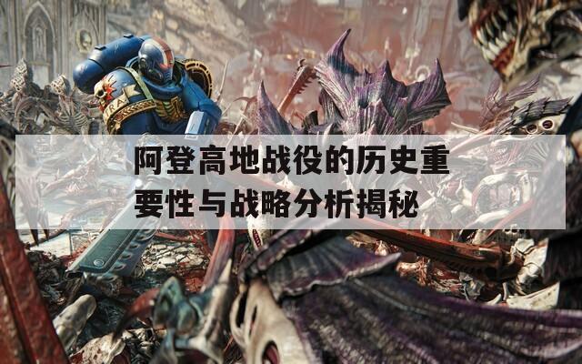 阿登高地战役的历史重要性与战略分析揭秘