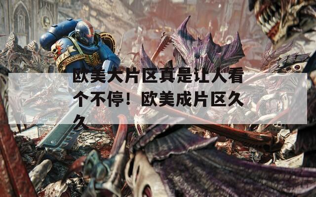 欧美大片区真是让人看个不停！欧美成片区久久
