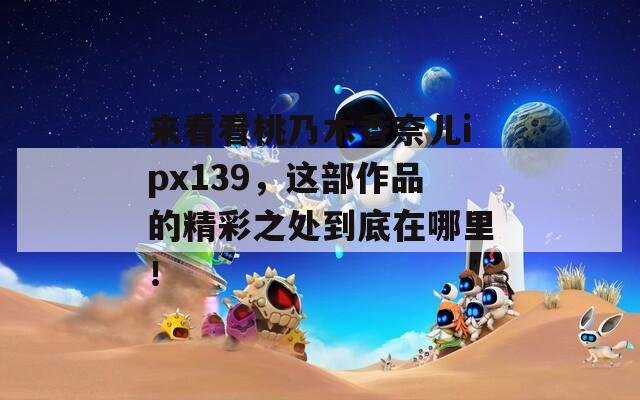 来看看桃乃木香奈儿ipx139，这部作品的精彩之处到底在哪里！