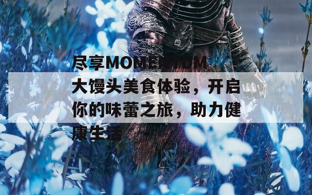 尽享MOMENTUM大馒头美食体验，开启你的味蕾之旅，助力健康生活