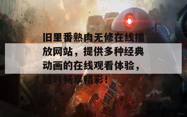 旧里番熟肉无修在线播放网站，提供多种经典动画的在线观看体验，随时畅享精彩！