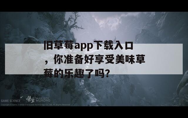 旧草莓app下载入口，你准备好享受美味草莓的乐趣了吗？
