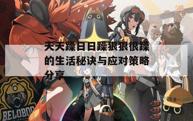 天天躁日日躁狠狠很躁的生活秘诀与应对策略分享