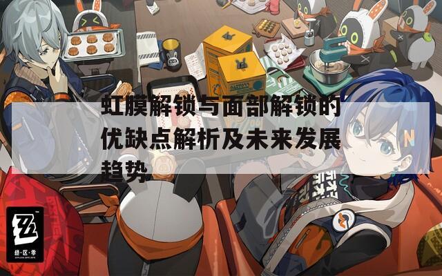 虹膜解锁与面部解锁的优缺点解析及未来发展趋势