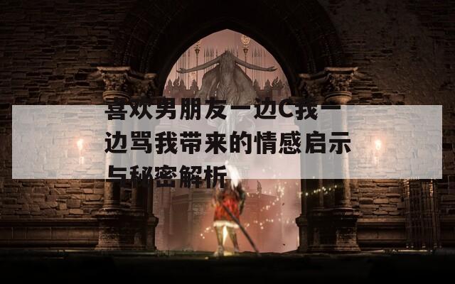喜欢男朋友一边C我一边骂我带来的情感启示与秘密解析