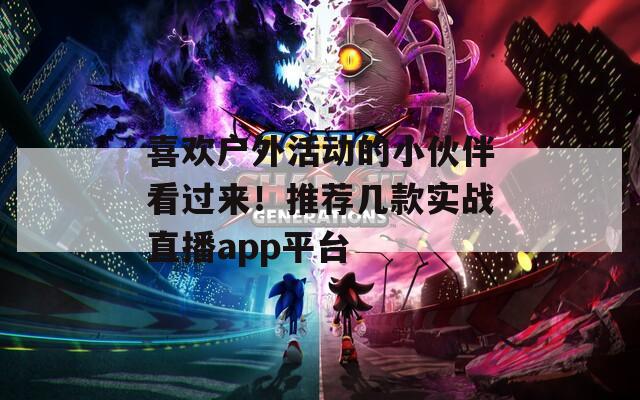 喜欢户外活动的小伙伴看过来！推荐几款实战直播app平台